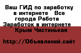 Ваш ГИД по заработку в интернете - Все города Работа » Заработок в интернете   . Крым,Чистенькая